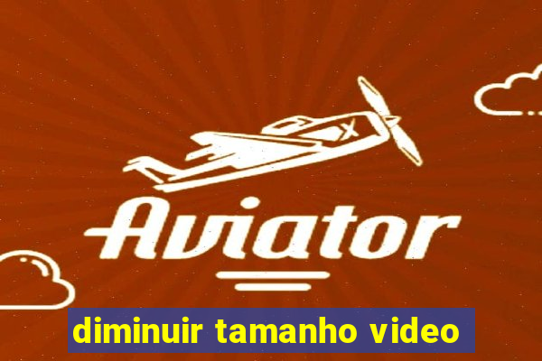 diminuir tamanho video